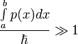 \frac{\int\limits_a^bp(x)dx}{\hbar}\gg 1