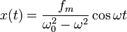 x(t)=\frac{f_m}{\omega_0^2-\omega^2}\cos\omega t