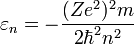 \varepsilon_n=-\frac{(Ze^2)^2m}{2\hbar^2n^2} 